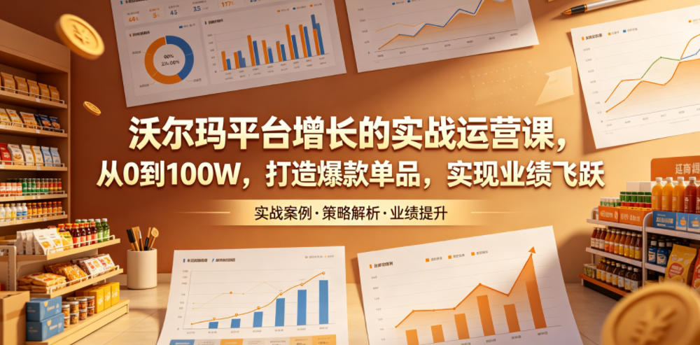 沃尔玛平台增长的实战运营课,从0到100W,打造爆款单品,实现业绩飞跃-项目汇