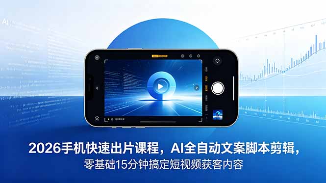 2026 手机快速出片课程,AI 全自动文案脚本剪辑,零基础 15 分钟搞定短视频获客内容-项目汇