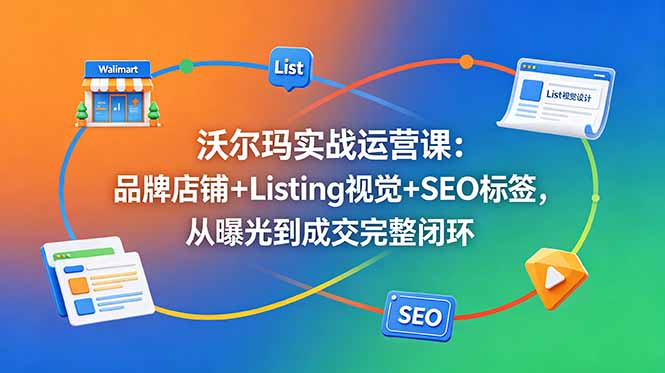 沃尔玛实战运营课:品牌店铺+Listing视觉+SEO标签,从曝光到成交完整闭环-项目汇