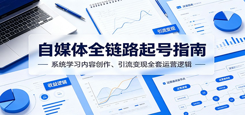 自媒体全链路起号指南:系统学习内容创作、引流变现全套运营逻辑-项目汇