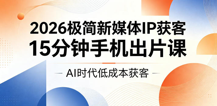 2026极简新媒体IP获客，15分钟手机出片课，AI时代低成本获客-项目汇