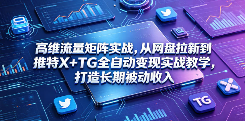 高维流量矩阵实战,从网盘拉新到推特X+TG全自动变现实战教学,打造长期被动收入-项目汇