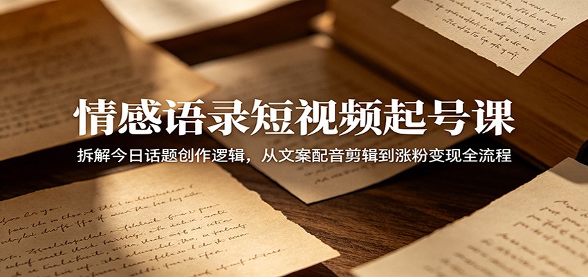 情感语录短视频起号课：拆解今日话题创作逻辑，从文案配音剪辑到涨粉变现全流程-项目汇