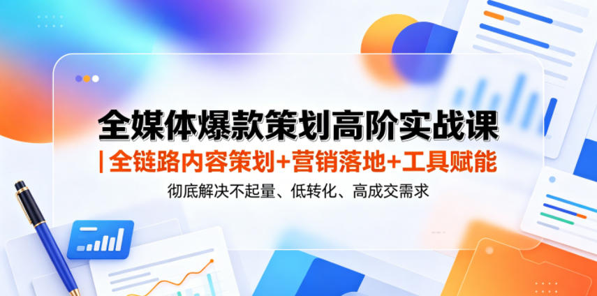 全媒体爆款策划高阶实战课|全链路内容策划+营销落地+工具赋能,彻底解决不起量、低转化、低成交难题-项目汇