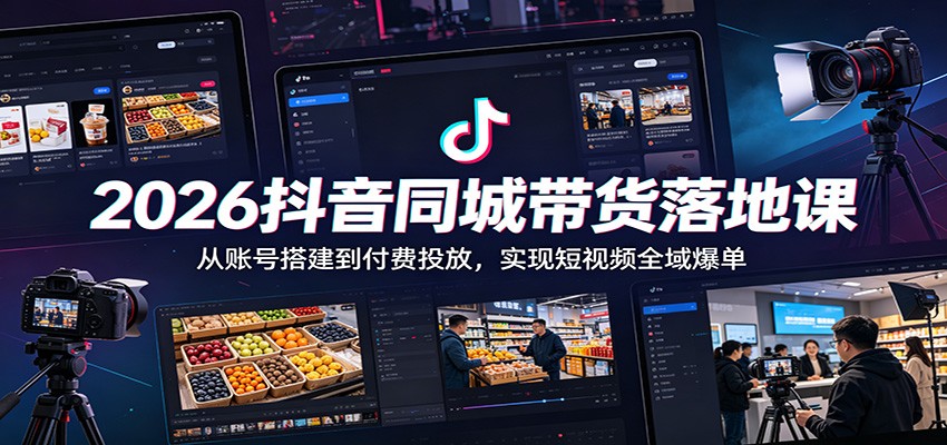 2026抖音同城带货落地课:从账号搭建到付费投放,实现短视频全域爆单-项目汇