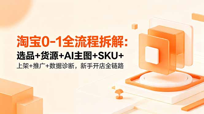 淘宝0-1全流程拆解:选品+货源+AI主图+SKU+上架+推广+数据诊断,新手开店全链路-项目汇
