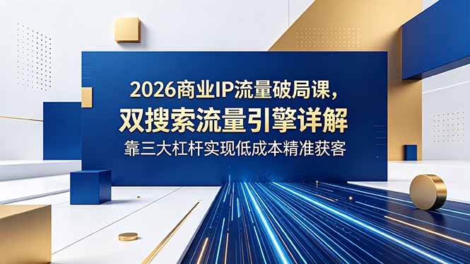 2026商业IP流量破局课,双搜索流量引擎详解,靠三大杠杆实现低成本精准获客-项目汇