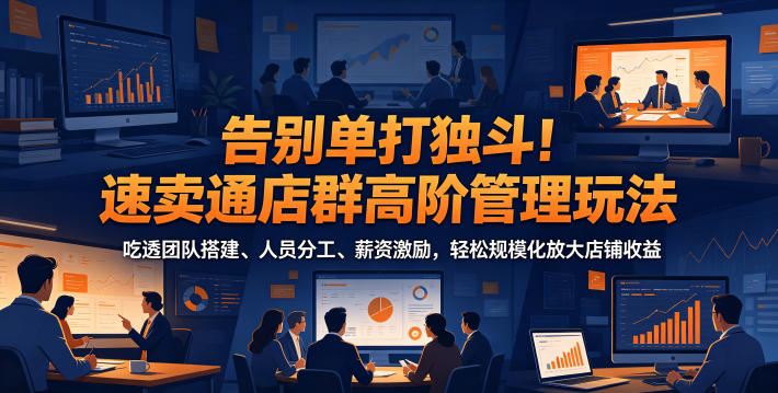 告别单打独斗!速卖通店群高阶管理玩法,吃透团队搭建、人员分工、薪资激励,轻松规模化放大店铺收益-项目汇