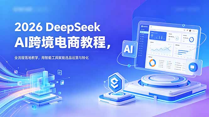 2026 DeepSeek AI跨境电商教程,全流程落地教学,用智能工具赋能选品运营与转化-项目汇