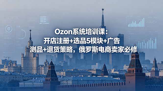 Ozon系统培训课:开店注册+选品5模块+广告测品+退货策略,俄罗斯电商卖家必修-项目汇