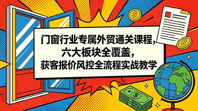 门窗行业专属外贸通关课程,六大板块全覆盖,获客报价风控全流程实战教学-项目汇