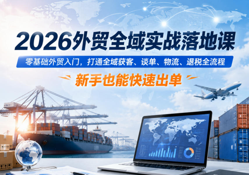 2026外贸全域实战落地课,零基础外贸入门,打通全域获客、谈单、物流、退税全流程,新手也能快速出单-项目汇