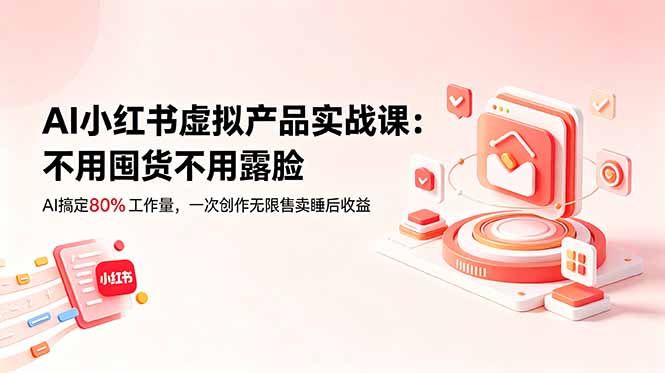 AI小红书虚拟产品实战课-更新:不用囤货不用露脸,AI搞定80%工作量,一次创作无限售卖睡后收益-项目汇