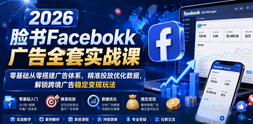 2026脸书Facebook广告全套实战课,零基础从零搭建广告体系,精准投放优化数据,解锁跨境广告稳定变现玩法-项目汇