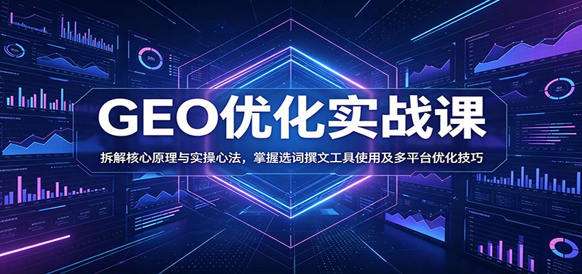 GEO优化实战课：拆解核心原理与实操心法，掌握选词撰文工具使用及多平台优化技巧-项目汇