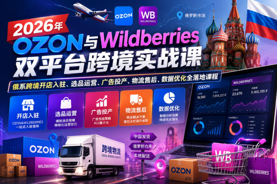 2026年OZON与Wildberries双平台跨境实战课,俄系跨境开店入驻、选品运营、广告投产、物流售后、数据优化全落地课程-项目汇