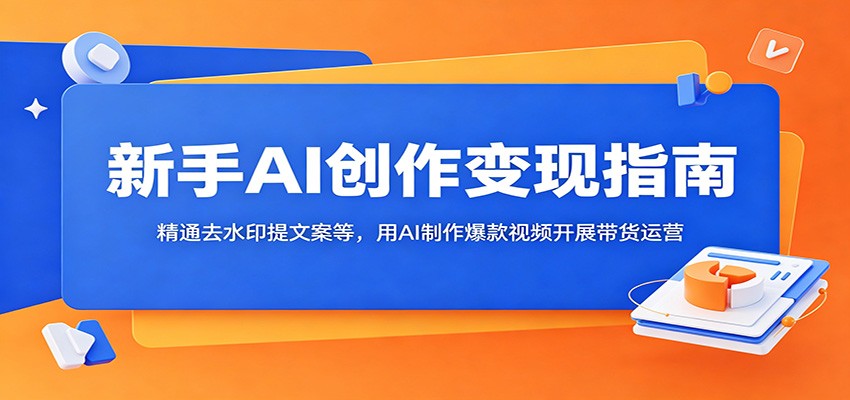 新手AI创作变现指南:精通去水印提文案等,用AI制作爆款视频开展带货运营-项目汇