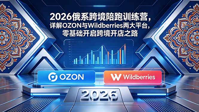 2026俄系跨境陪跑训练营,详解OZON与Wildberries两大平台,零基础开启跨境开店之路-项目汇