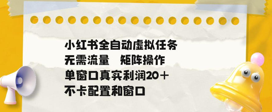 小红书全自动虚拟任务,矩阵操作无需流量,单窗口20+真实收益,不卡配置和窗口【揭秘】-项目汇