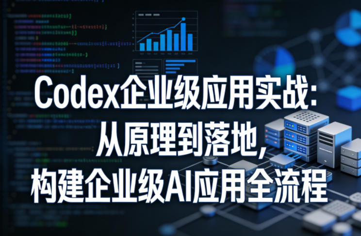 Codex企业级应用实战:从原理到落地,构建企业级AI应用全流程(更新)-项目汇