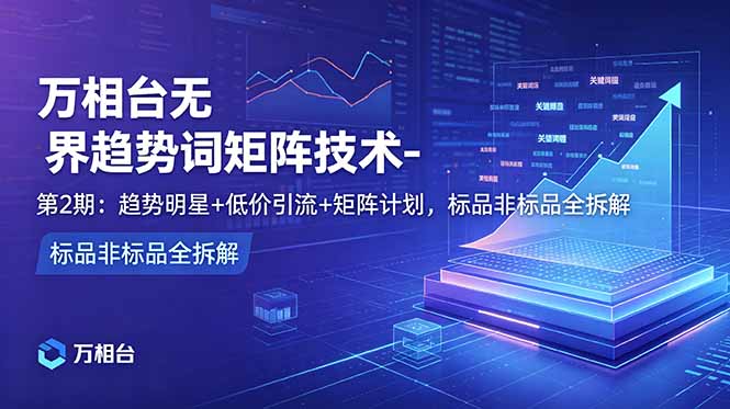 万相台无界趋势词矩阵技术-第2期:趋势明星+低价引流+矩阵计划,标品非标品全拆解-项目汇