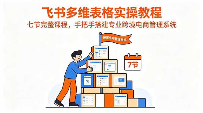 飞书多维表格实操教程,七节完整课程,手把手搭建专业跨境电商管理系统-项目汇
