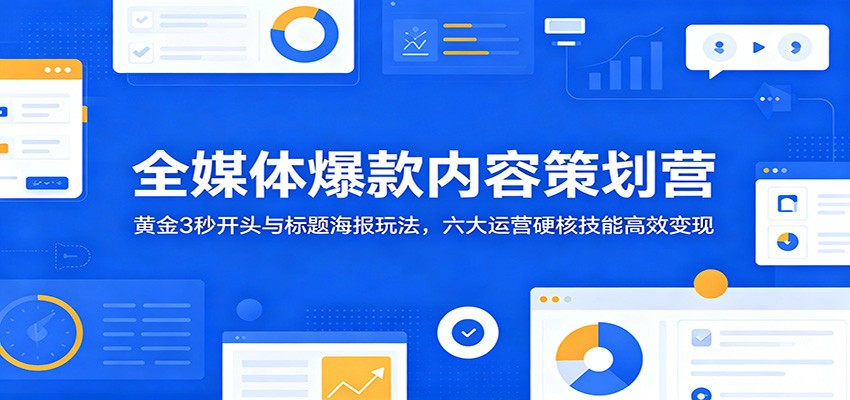 全媒体爆款内容策划营：黄金3秒开头与标题海报玩法，六大运营硬核技能高效变现-项目汇