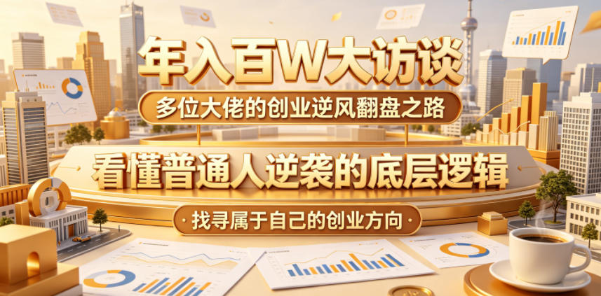 年入百W大访谈,多位大佬的创业逆风翻盘之路,看懂普通人逆袭的底层逻辑,找寻属于自己的创业方向(更新0615)-项目汇