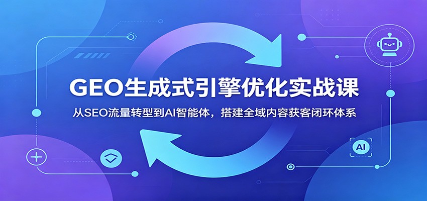 GEO生成式引擎优化实战课：从SEO流量转型到AI智能体，搭建全域内容获客闭环体系-项目汇