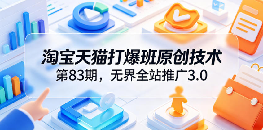 淘宝天猫打爆班原创技术第83期，无界全站推广3.0，实现店铺高投产爆单增收-项目汇