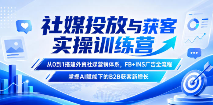 社媒投放与获客实操训练营，从0到1搭建外贸社媒营销体系，FB+INS广告全流程，掌握AI赋能下的B2B获客新增长-项目汇