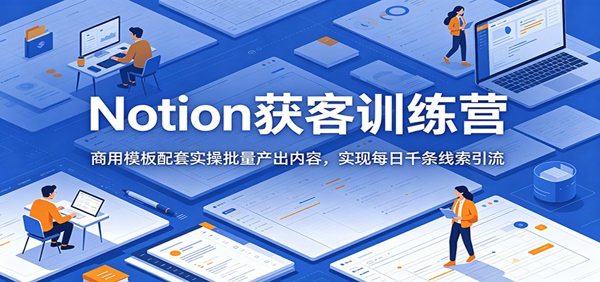 Notion获客训练营：商用模板配套实操批量产出内容，实现每日千条线索引流-项目汇