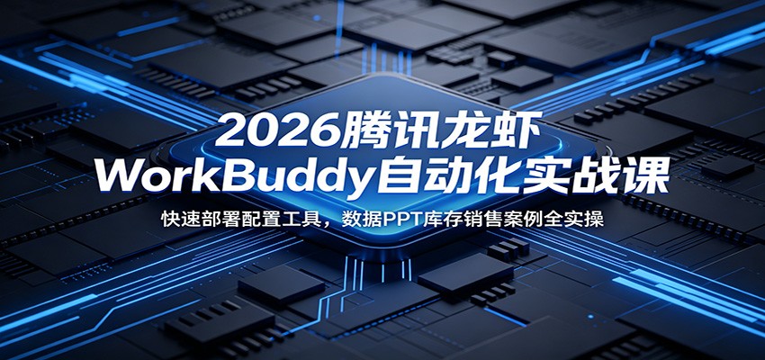2026腾讯龙虾WorkBuddy自动化实战课:快速部署配置工具,数据PPT库存销售案例全实操-项目汇