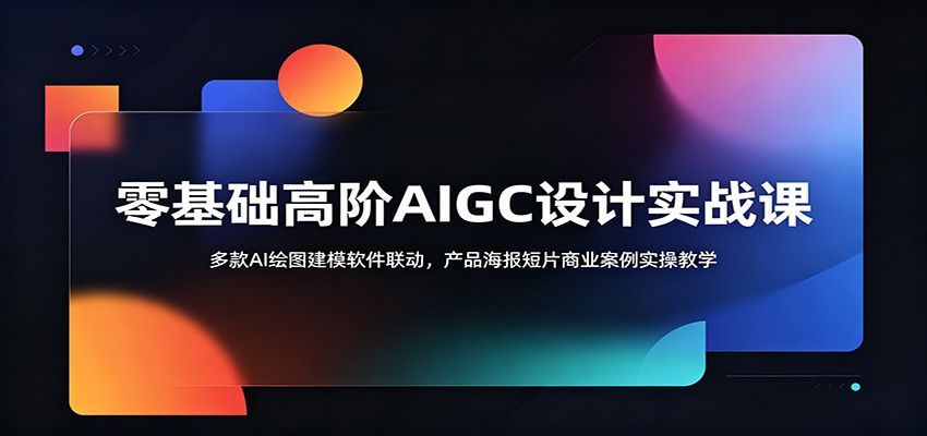 零基础高阶AIGC设计实战课：多款AI绘图建模软件联动，产品海报短片商业案例实操教学-项目汇