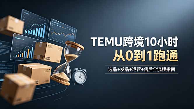 想做TEMU跨境但不知从何下手?选品+发品+运营+售后,10小时从0到1跑通-项目汇