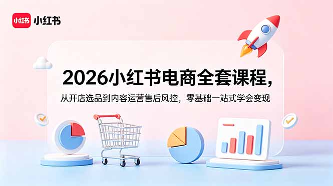 2026小红书电商全套课程,从开店选品到内容运营售后风控,零基础一站式学会变现-项目汇