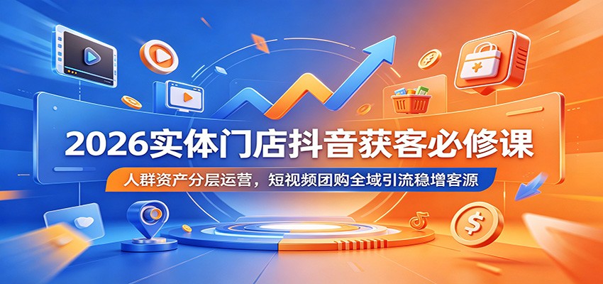 2026实体门店抖音获客必修课:人群资产分层运营,短视频团购全域引流稳增客源-项目汇