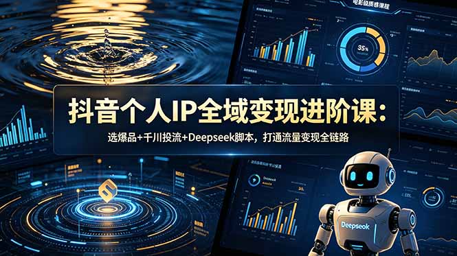 抖音个人IP全域变现进阶课-更新26年6月：选爆品+千川投流+Deepseek脚本，打通流量变现全链路-项目汇