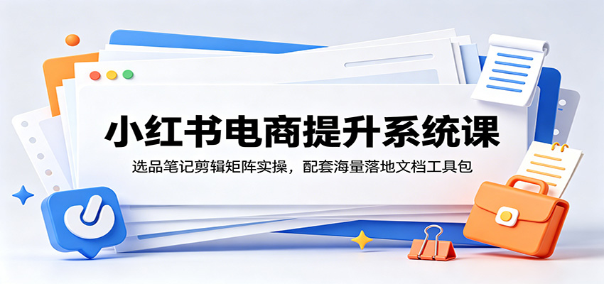 小红书电商提升系统课:选品笔记剪辑矩阵实操,配套海量落地文档工具包-项目汇