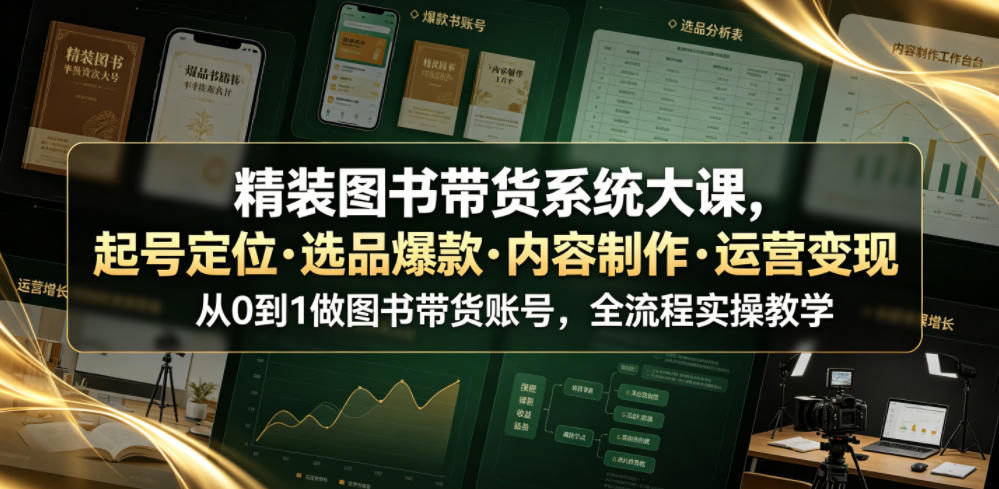 精装图书带货系统大课,起号定位・选品爆款・内容制作・运营变现,从0到1做图书带货账号,全流程实操教学-项目汇