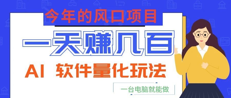 今年的风口项目，AI 软件量化玩法，让你一天赚几百，一台电脑就能做！-项目汇