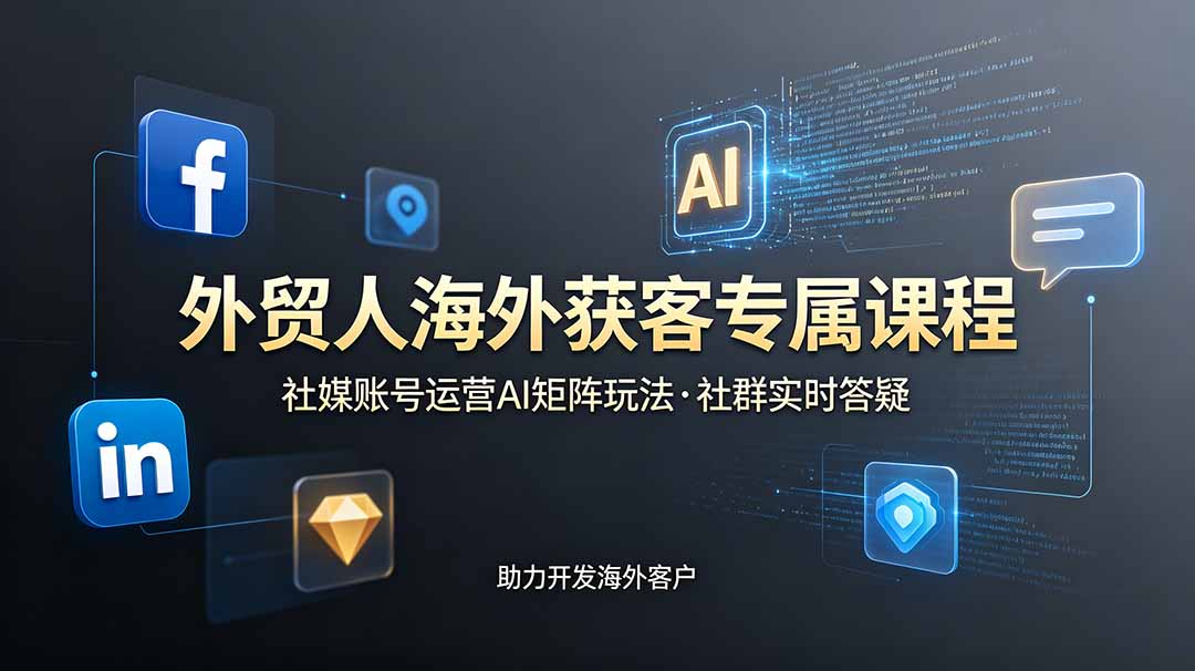 外贸人海外获客专属课程-更新6月,讲解社媒账号运营AI矩阵玩法,社群实时答疑助力开发海外客户-项目汇