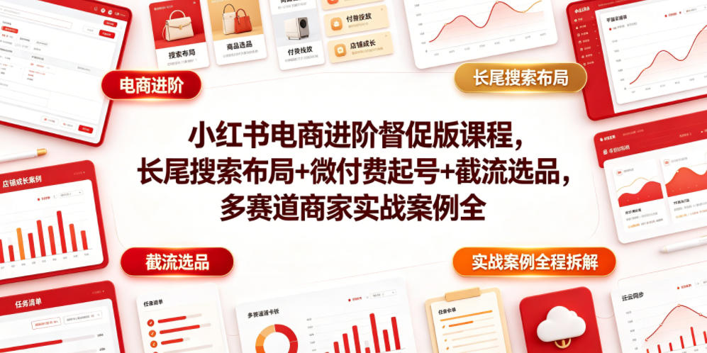 小红书电商进阶督促版课程，长尾搜索布局+微付费起号+截流选品，多赛道商家实战案例全程拆解-项目汇