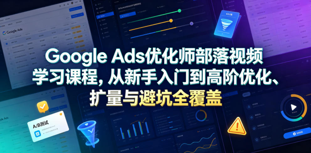 Google Ads优化师部落视频学习课程，从新手入门到高阶优化、扩量与避坑全覆盖(更新2026)-项目汇