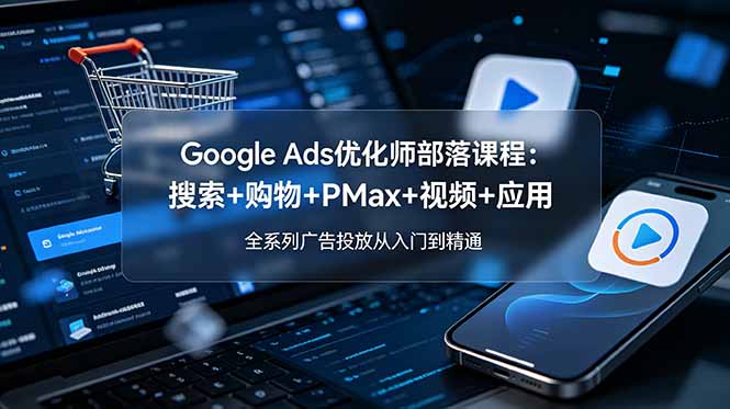Google Ads优化师部落课程-更新2026：搜索+购物+PMax+视频+应用，全系列广告投放从入门到精通-项目汇