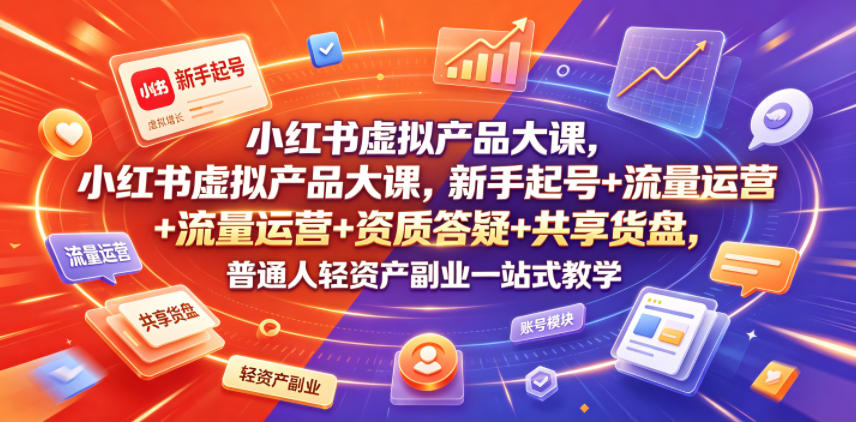 小红书虚拟产品大课，新手起号+流量运营+资质答疑+共享货盘，普通人轻资产副业一站式教学-项目汇
