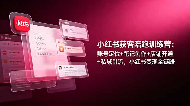 小红书获客陪跑训练营：账号定位+笔记创作+店铺开通+私域引流，小红书变现全链路-项目汇