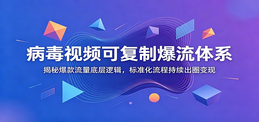 病毒视频可复制爆流体系：揭秘爆款流量底层逻辑，标准化流程持续出圈变现-项目汇