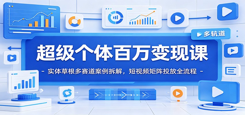 超级个体百万变现课：实体草根多赛道案例拆解，短视频矩阵投放全流程-项目汇