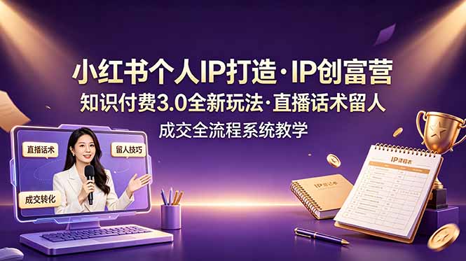 小红书个人IP打造创富营，知识付费3.0全新玩法，直播话术留人成交全流程系统教学-项目汇